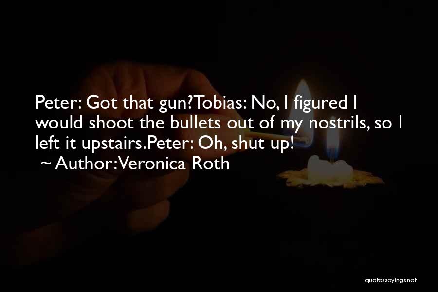 Veronica Roth Quotes: Peter: Got That Gun?tobias: No, I Figured I Would Shoot The Bullets Out Of My Nostrils, So I Left It