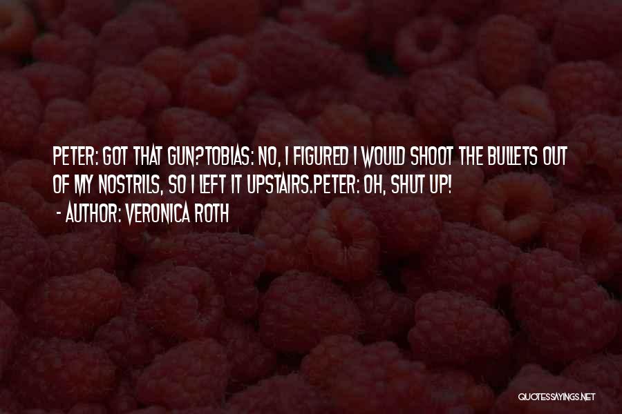 Veronica Roth Quotes: Peter: Got That Gun?tobias: No, I Figured I Would Shoot The Bullets Out Of My Nostrils, So I Left It