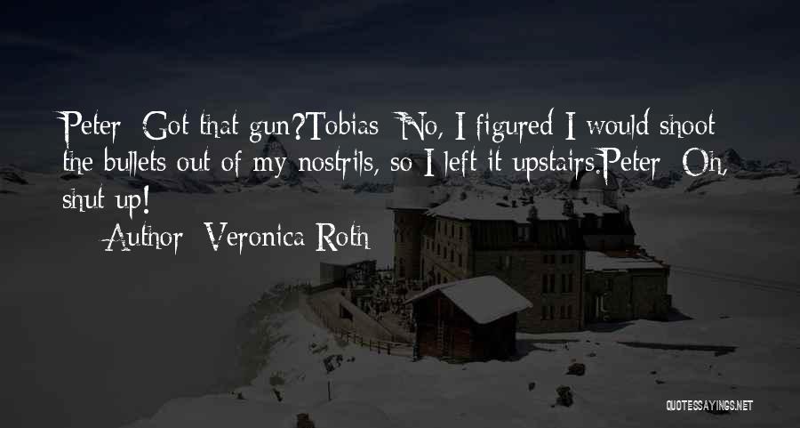 Veronica Roth Quotes: Peter: Got That Gun?tobias: No, I Figured I Would Shoot The Bullets Out Of My Nostrils, So I Left It