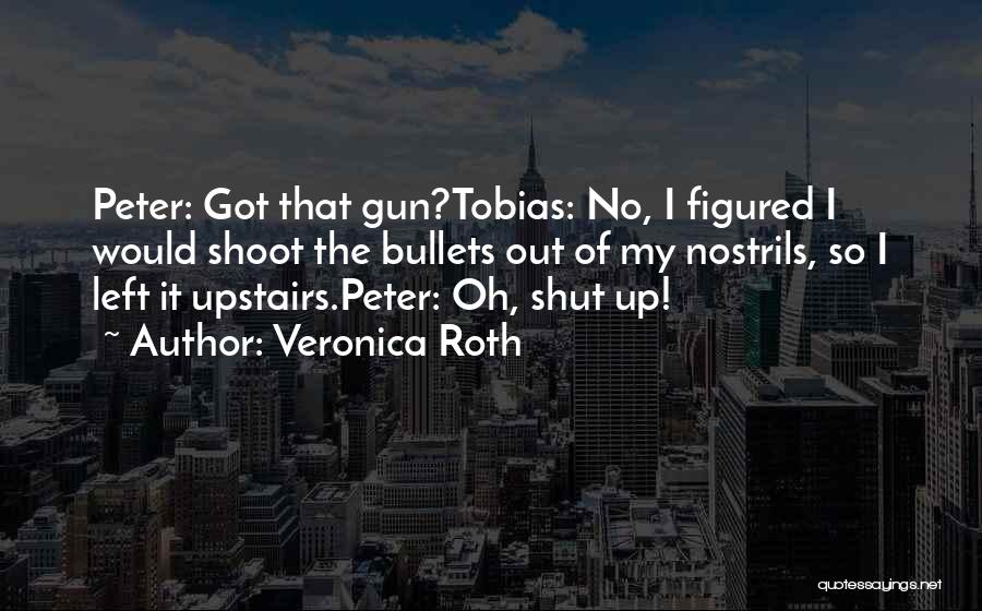 Veronica Roth Quotes: Peter: Got That Gun?tobias: No, I Figured I Would Shoot The Bullets Out Of My Nostrils, So I Left It