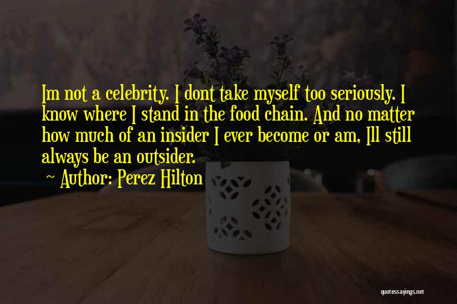 Perez Hilton Quotes: Im Not A Celebrity. I Dont Take Myself Too Seriously. I Know Where I Stand In The Food Chain. And