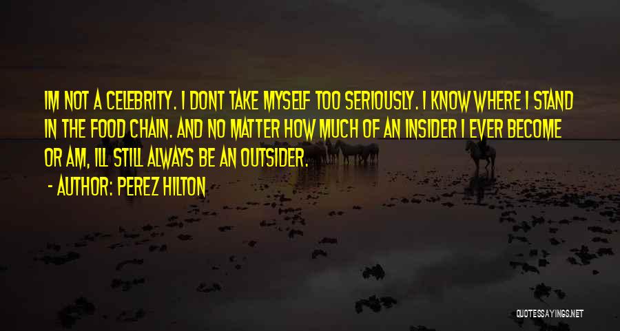 Perez Hilton Quotes: Im Not A Celebrity. I Dont Take Myself Too Seriously. I Know Where I Stand In The Food Chain. And