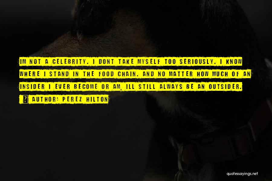 Perez Hilton Quotes: Im Not A Celebrity. I Dont Take Myself Too Seriously. I Know Where I Stand In The Food Chain. And