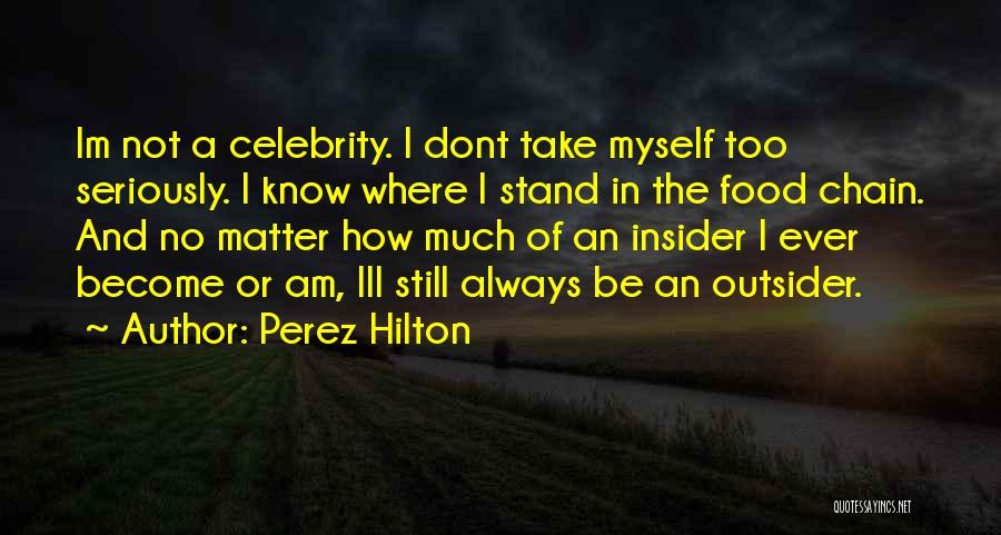 Perez Hilton Quotes: Im Not A Celebrity. I Dont Take Myself Too Seriously. I Know Where I Stand In The Food Chain. And