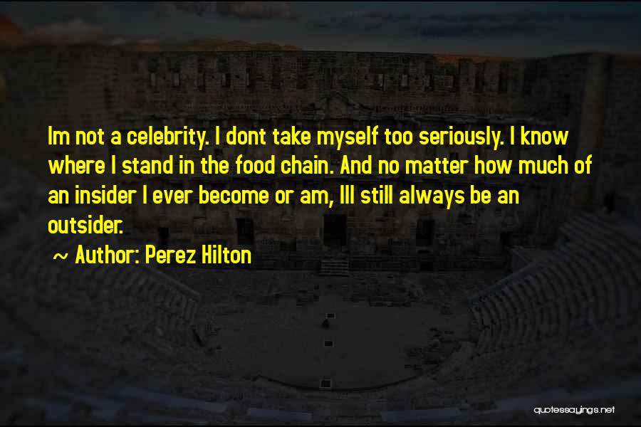 Perez Hilton Quotes: Im Not A Celebrity. I Dont Take Myself Too Seriously. I Know Where I Stand In The Food Chain. And