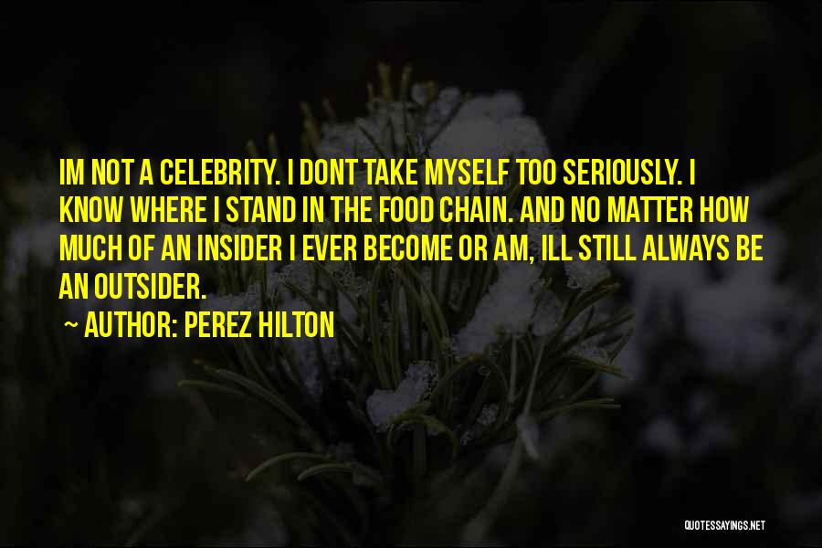 Perez Hilton Quotes: Im Not A Celebrity. I Dont Take Myself Too Seriously. I Know Where I Stand In The Food Chain. And