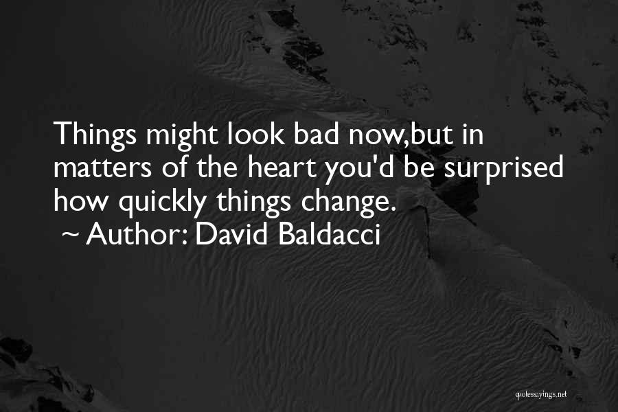 David Baldacci Quotes: Things Might Look Bad Now,but In Matters Of The Heart You'd Be Surprised How Quickly Things Change.