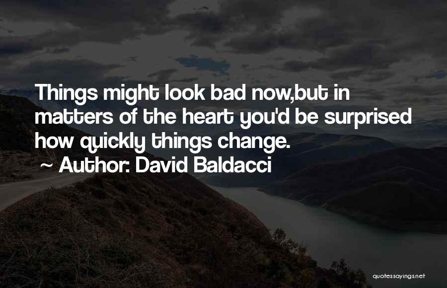 David Baldacci Quotes: Things Might Look Bad Now,but In Matters Of The Heart You'd Be Surprised How Quickly Things Change.