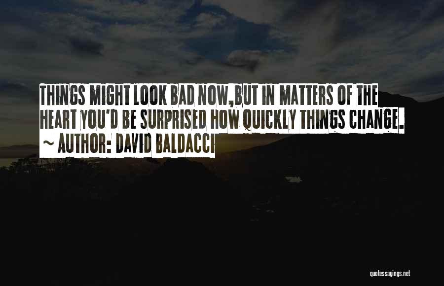 David Baldacci Quotes: Things Might Look Bad Now,but In Matters Of The Heart You'd Be Surprised How Quickly Things Change.