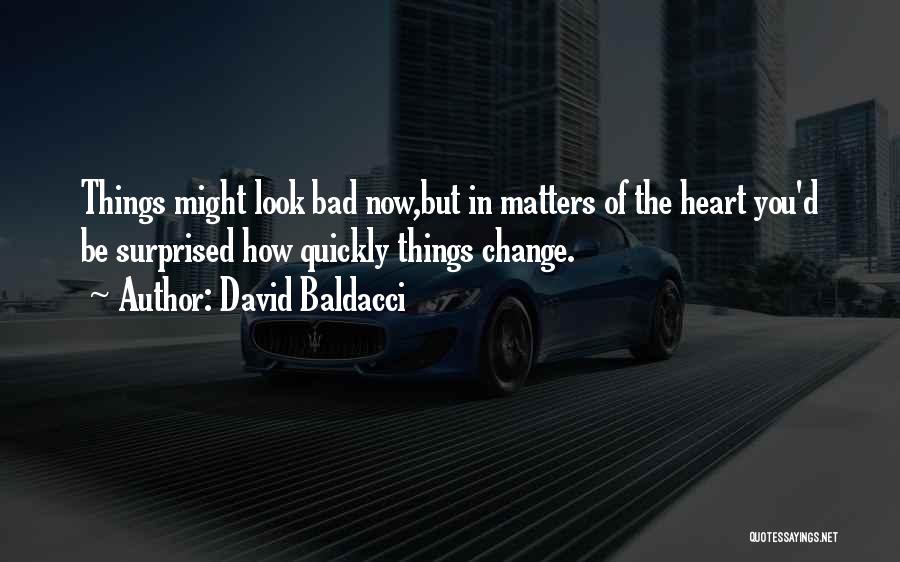 David Baldacci Quotes: Things Might Look Bad Now,but In Matters Of The Heart You'd Be Surprised How Quickly Things Change.