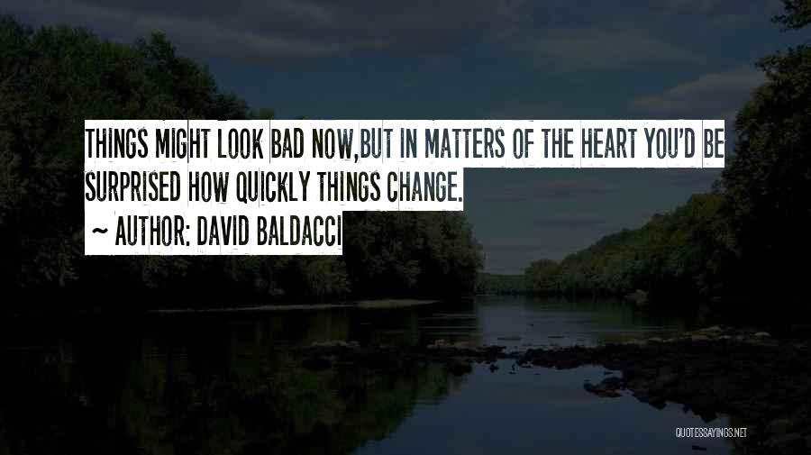 David Baldacci Quotes: Things Might Look Bad Now,but In Matters Of The Heart You'd Be Surprised How Quickly Things Change.