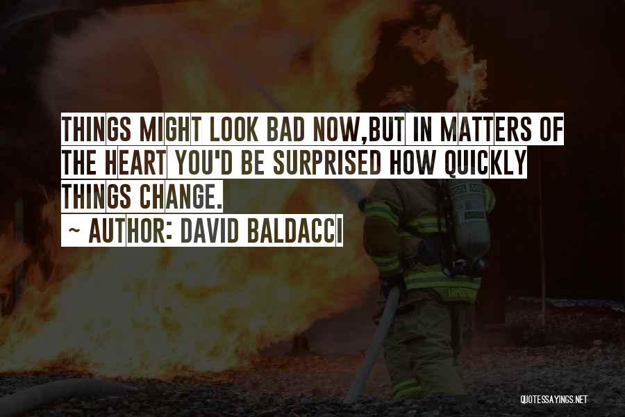 David Baldacci Quotes: Things Might Look Bad Now,but In Matters Of The Heart You'd Be Surprised How Quickly Things Change.