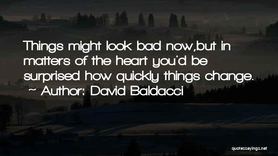 David Baldacci Quotes: Things Might Look Bad Now,but In Matters Of The Heart You'd Be Surprised How Quickly Things Change.