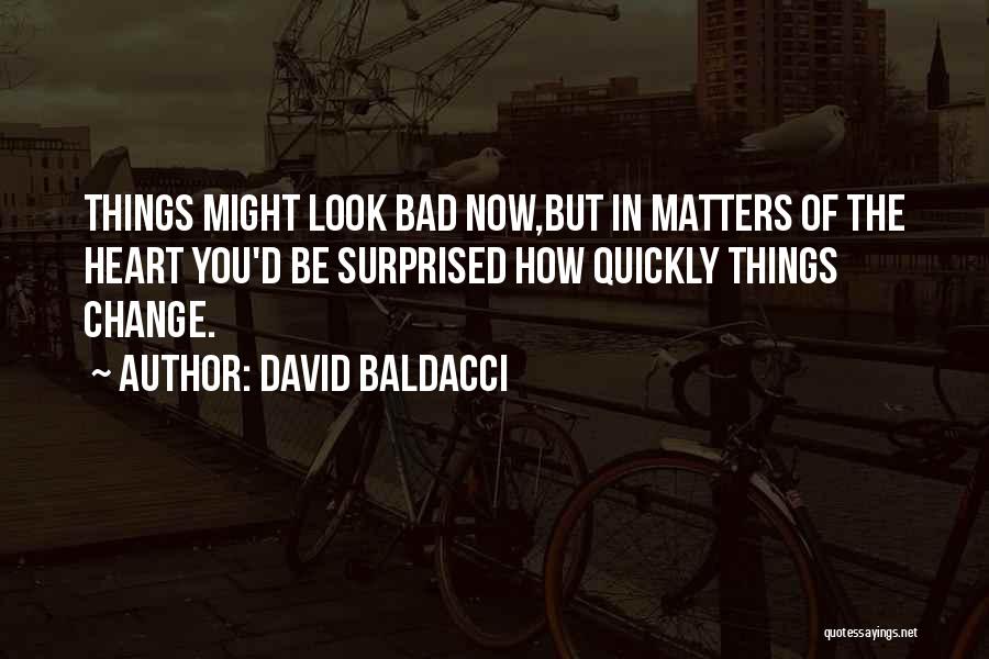 David Baldacci Quotes: Things Might Look Bad Now,but In Matters Of The Heart You'd Be Surprised How Quickly Things Change.