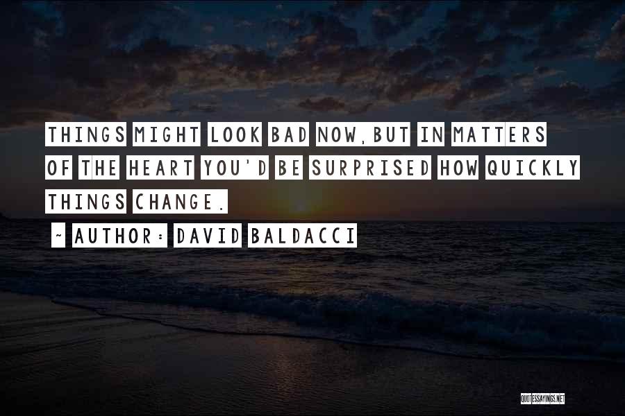 David Baldacci Quotes: Things Might Look Bad Now,but In Matters Of The Heart You'd Be Surprised How Quickly Things Change.