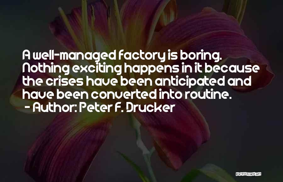 Peter F. Drucker Quotes: A Well-managed Factory Is Boring. Nothing Exciting Happens In It Because The Crises Have Been Anticipated And Have Been Converted