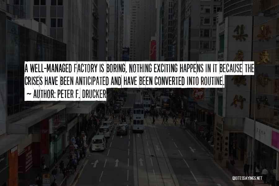 Peter F. Drucker Quotes: A Well-managed Factory Is Boring. Nothing Exciting Happens In It Because The Crises Have Been Anticipated And Have Been Converted