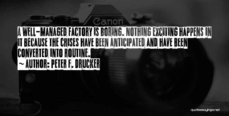 Peter F. Drucker Quotes: A Well-managed Factory Is Boring. Nothing Exciting Happens In It Because The Crises Have Been Anticipated And Have Been Converted