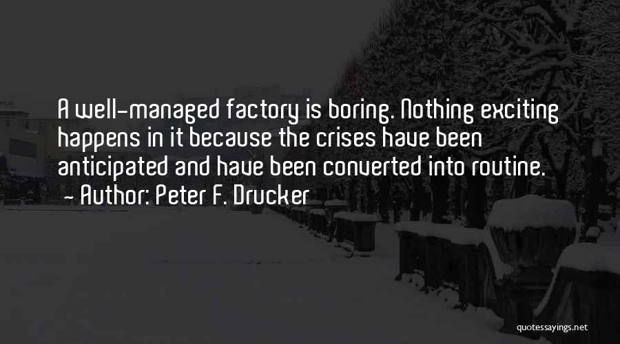 Peter F. Drucker Quotes: A Well-managed Factory Is Boring. Nothing Exciting Happens In It Because The Crises Have Been Anticipated And Have Been Converted