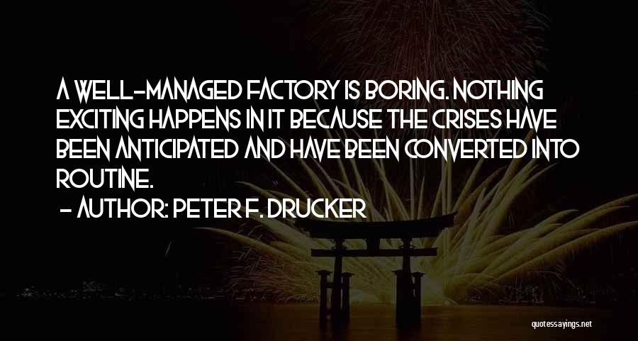 Peter F. Drucker Quotes: A Well-managed Factory Is Boring. Nothing Exciting Happens In It Because The Crises Have Been Anticipated And Have Been Converted