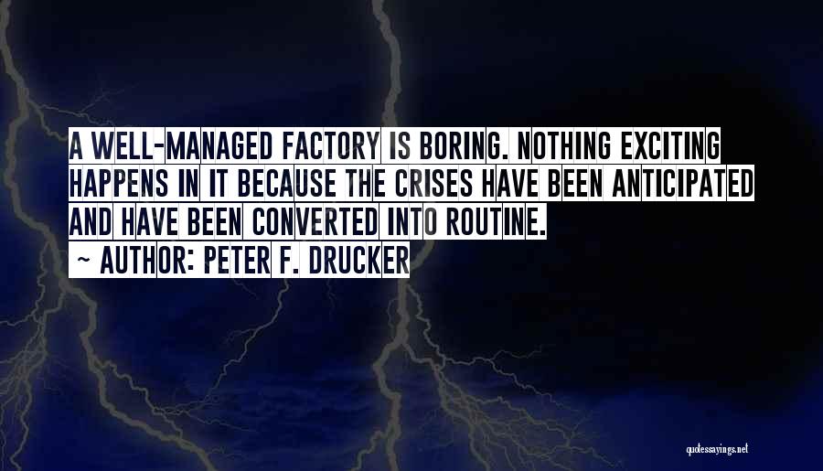 Peter F. Drucker Quotes: A Well-managed Factory Is Boring. Nothing Exciting Happens In It Because The Crises Have Been Anticipated And Have Been Converted