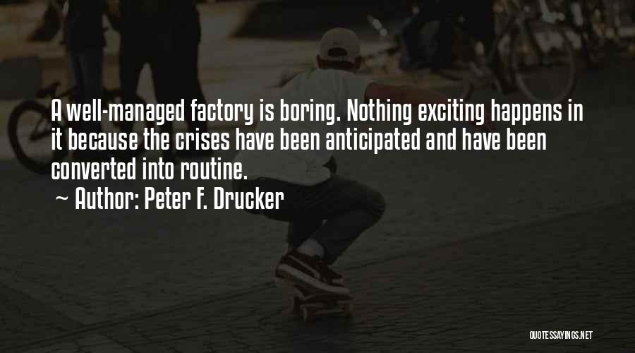 Peter F. Drucker Quotes: A Well-managed Factory Is Boring. Nothing Exciting Happens In It Because The Crises Have Been Anticipated And Have Been Converted