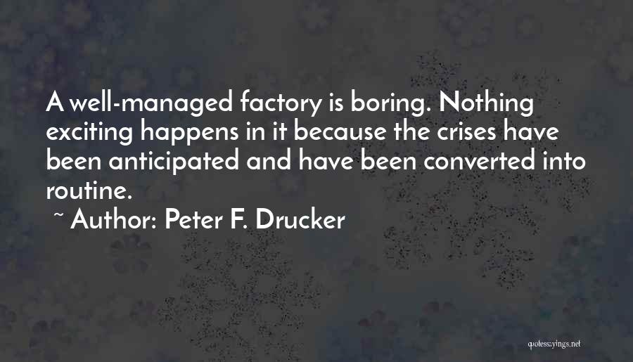 Peter F. Drucker Quotes: A Well-managed Factory Is Boring. Nothing Exciting Happens In It Because The Crises Have Been Anticipated And Have Been Converted