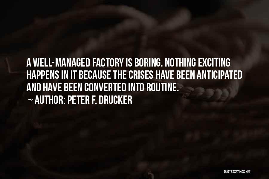 Peter F. Drucker Quotes: A Well-managed Factory Is Boring. Nothing Exciting Happens In It Because The Crises Have Been Anticipated And Have Been Converted