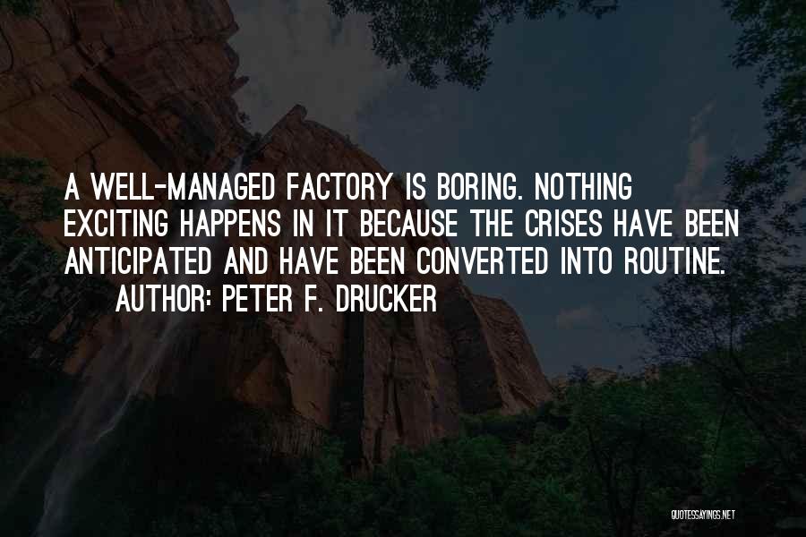 Peter F. Drucker Quotes: A Well-managed Factory Is Boring. Nothing Exciting Happens In It Because The Crises Have Been Anticipated And Have Been Converted