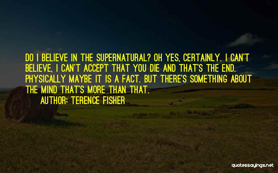 Terence Fisher Quotes: Do I Believe In The Supernatural? Oh Yes, Certainly. I Can't Believe, I Can't Accept That You Die And That's