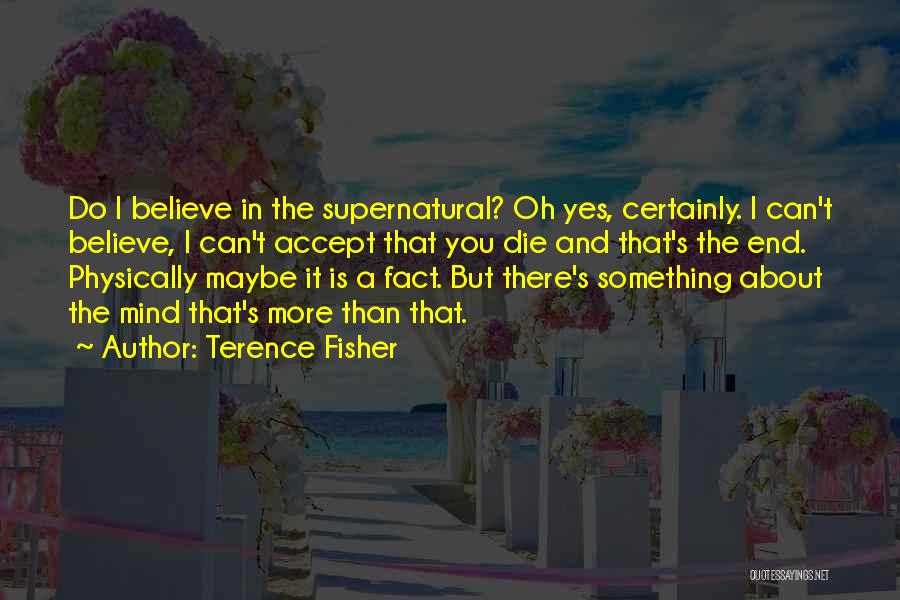 Terence Fisher Quotes: Do I Believe In The Supernatural? Oh Yes, Certainly. I Can't Believe, I Can't Accept That You Die And That's