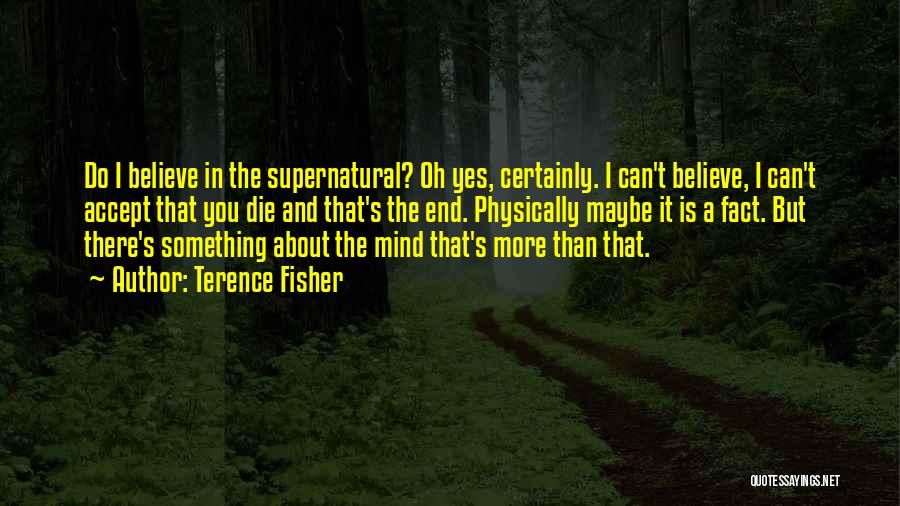 Terence Fisher Quotes: Do I Believe In The Supernatural? Oh Yes, Certainly. I Can't Believe, I Can't Accept That You Die And That's