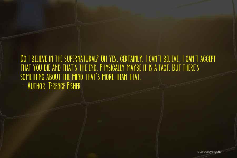 Terence Fisher Quotes: Do I Believe In The Supernatural? Oh Yes, Certainly. I Can't Believe, I Can't Accept That You Die And That's