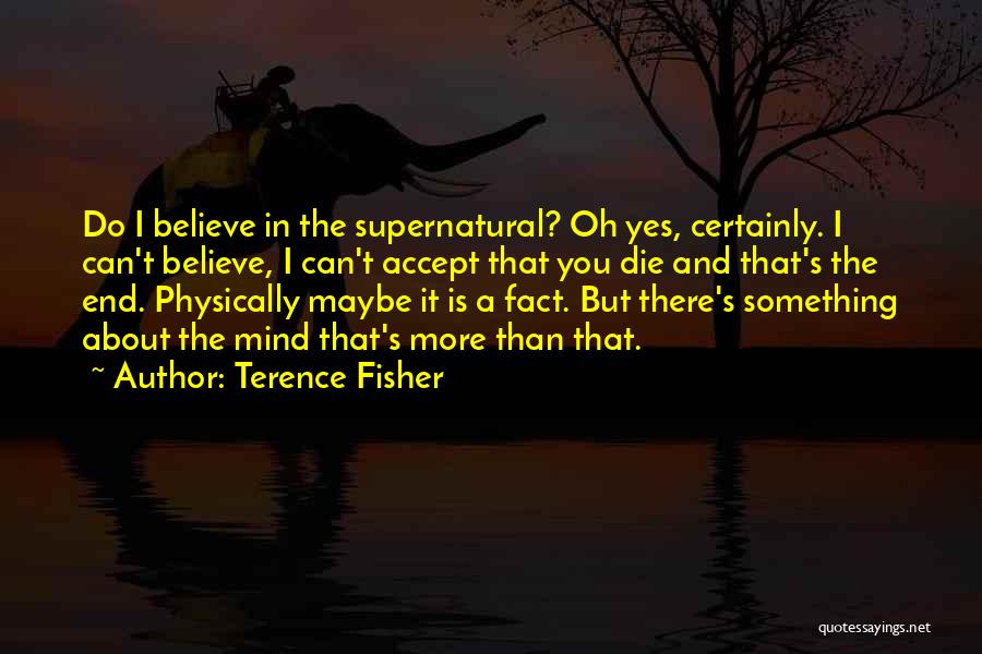 Terence Fisher Quotes: Do I Believe In The Supernatural? Oh Yes, Certainly. I Can't Believe, I Can't Accept That You Die And That's