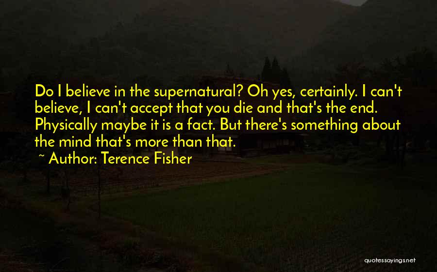 Terence Fisher Quotes: Do I Believe In The Supernatural? Oh Yes, Certainly. I Can't Believe, I Can't Accept That You Die And That's