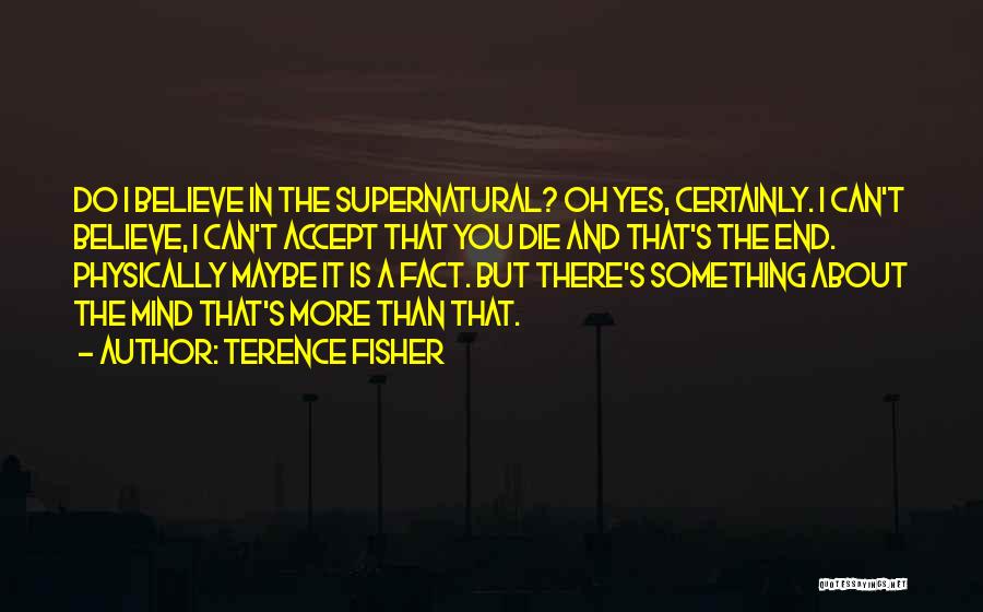 Terence Fisher Quotes: Do I Believe In The Supernatural? Oh Yes, Certainly. I Can't Believe, I Can't Accept That You Die And That's