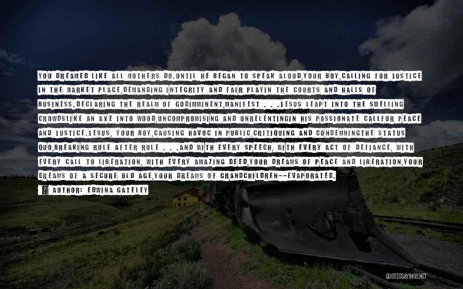 Edwina Gateley Quotes: You Dreamed Like All Mothers Do.until He Began To Speak Aloud,your Boy,calling For Justice In The Market Place,demanding Integrity And