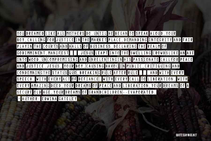 Edwina Gateley Quotes: You Dreamed Like All Mothers Do.until He Began To Speak Aloud,your Boy,calling For Justice In The Market Place,demanding Integrity And