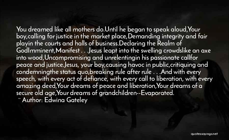 Edwina Gateley Quotes: You Dreamed Like All Mothers Do.until He Began To Speak Aloud,your Boy,calling For Justice In The Market Place,demanding Integrity And