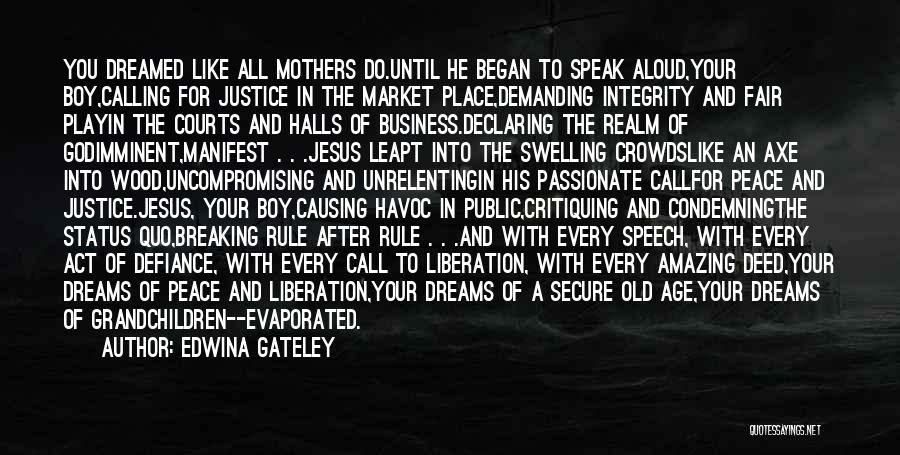 Edwina Gateley Quotes: You Dreamed Like All Mothers Do.until He Began To Speak Aloud,your Boy,calling For Justice In The Market Place,demanding Integrity And