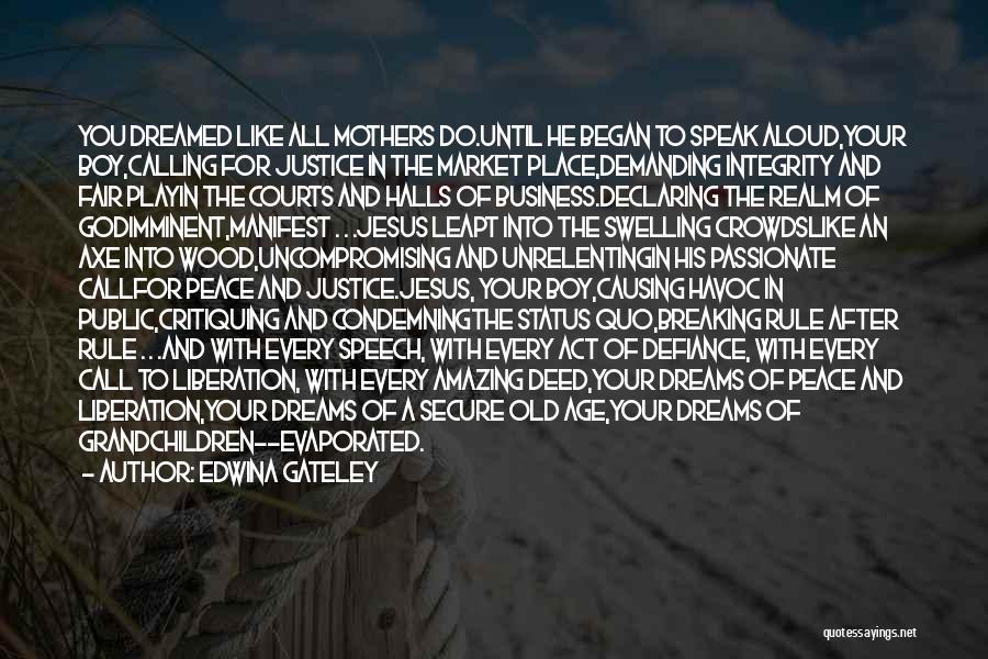 Edwina Gateley Quotes: You Dreamed Like All Mothers Do.until He Began To Speak Aloud,your Boy,calling For Justice In The Market Place,demanding Integrity And