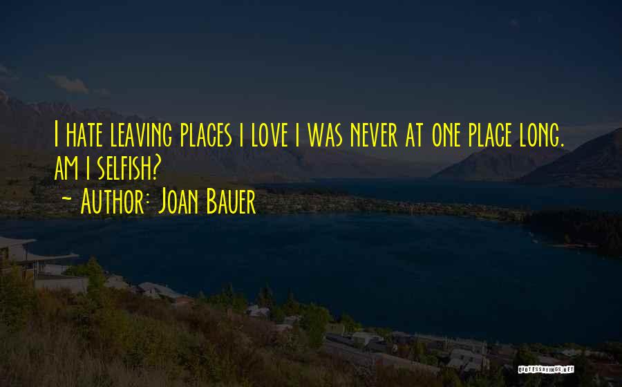 Joan Bauer Quotes: I Hate Leaving Places I Love I Was Never At One Place Long. Am I Selfish?