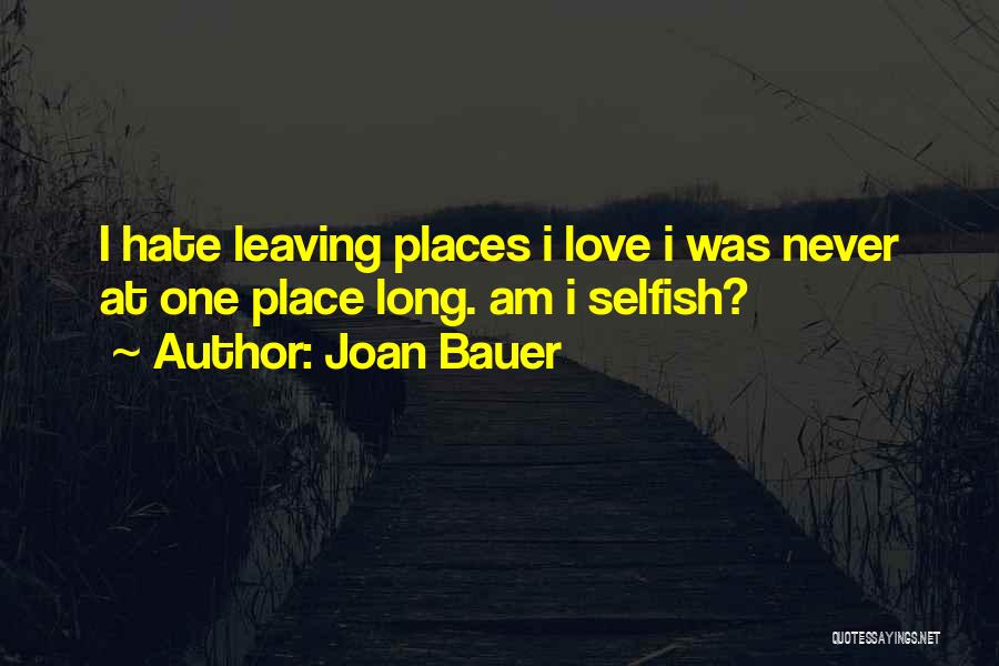 Joan Bauer Quotes: I Hate Leaving Places I Love I Was Never At One Place Long. Am I Selfish?