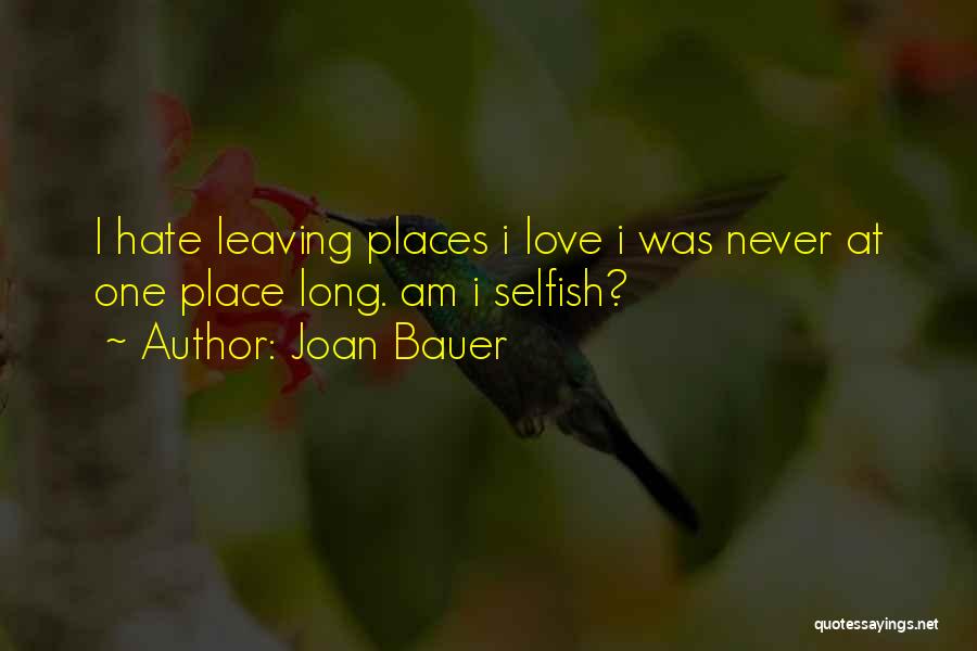 Joan Bauer Quotes: I Hate Leaving Places I Love I Was Never At One Place Long. Am I Selfish?