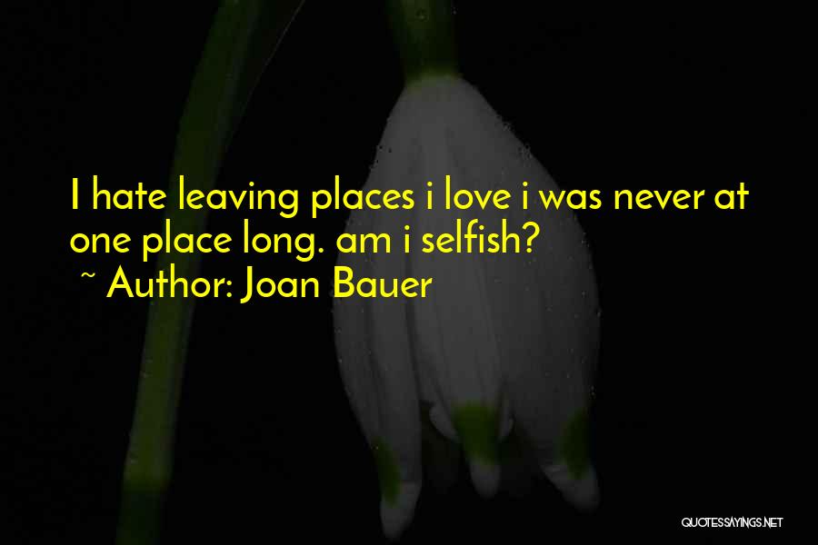 Joan Bauer Quotes: I Hate Leaving Places I Love I Was Never At One Place Long. Am I Selfish?