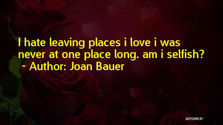 Joan Bauer Quotes: I Hate Leaving Places I Love I Was Never At One Place Long. Am I Selfish?