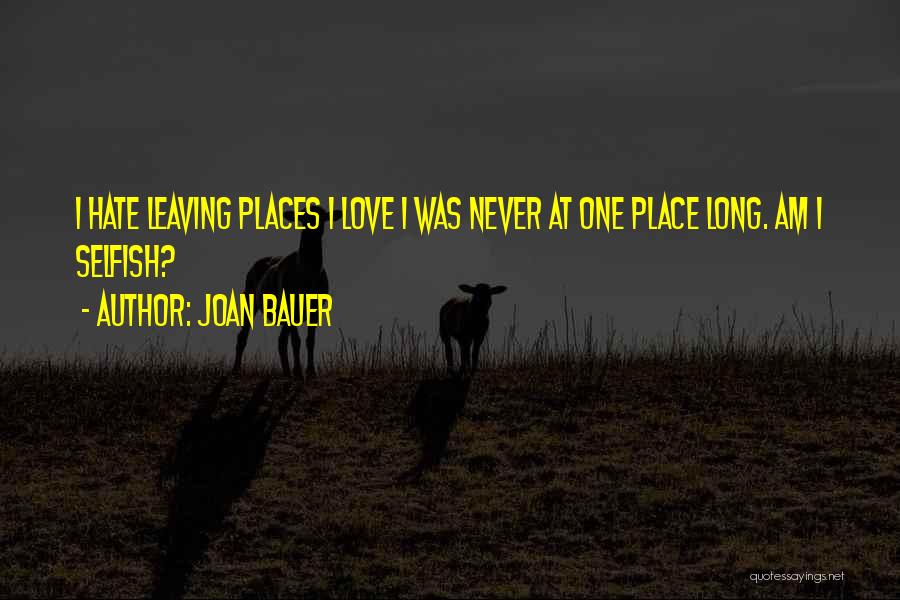 Joan Bauer Quotes: I Hate Leaving Places I Love I Was Never At One Place Long. Am I Selfish?