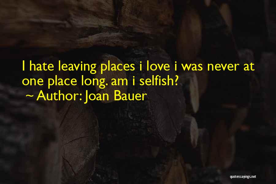 Joan Bauer Quotes: I Hate Leaving Places I Love I Was Never At One Place Long. Am I Selfish?