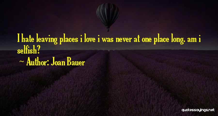 Joan Bauer Quotes: I Hate Leaving Places I Love I Was Never At One Place Long. Am I Selfish?