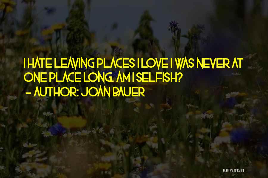 Joan Bauer Quotes: I Hate Leaving Places I Love I Was Never At One Place Long. Am I Selfish?